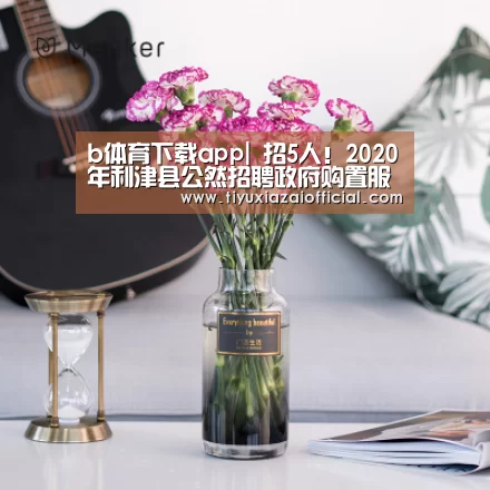 b体育下载app|
招5人!2020年利津县公然招聘政府购置服务岗位事情人员简章(图3) b体育app
