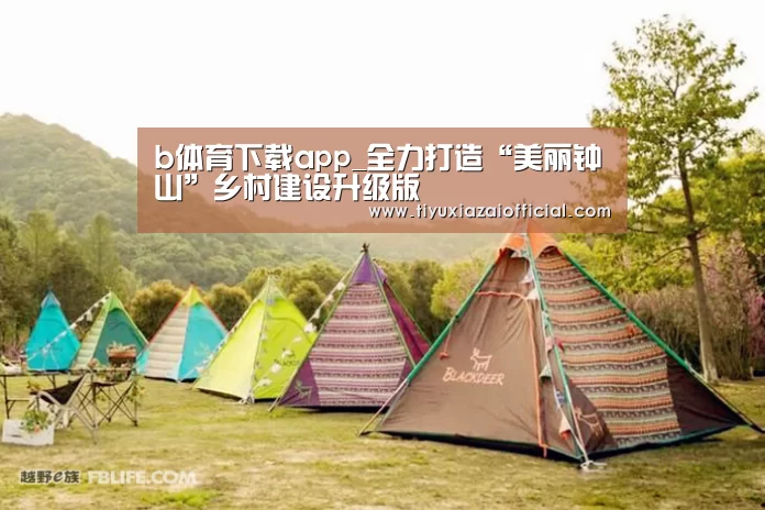 b体育下载app_全力打造“美丽钟山”乡村建设升级版(图1) b体育app
