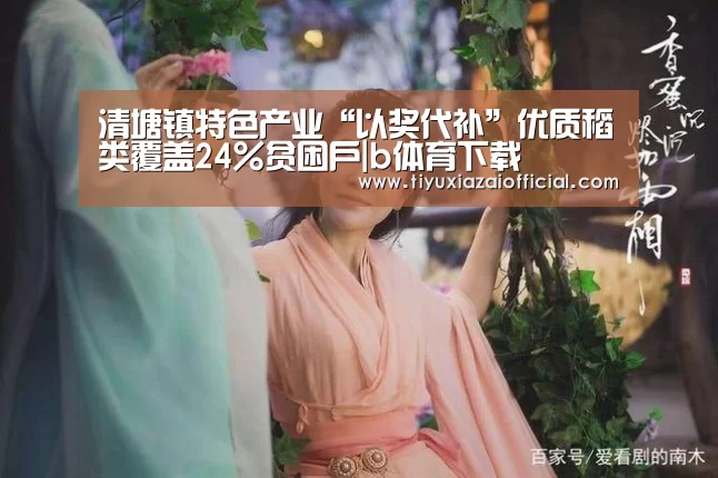 清塘镇特色产业“以奖代补”优质稻类覆盖24%贫困户|b体育下载(图1) b体育下载app